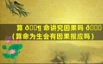 算 🐶 命讲究因果吗 🐒 （算命为生会有因果报应吗）